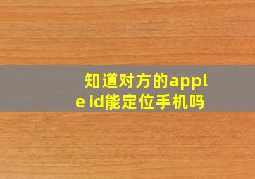 知道对方的apple id能定位手机吗